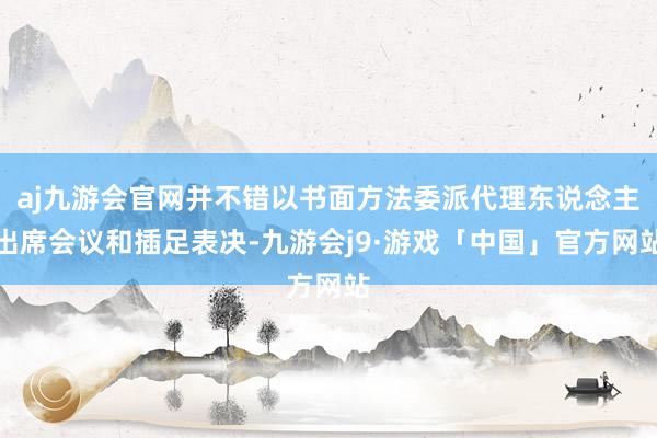 aj九游会官网并不错以书面方法委派代理东说念主出席会议和插足表决-九游会j9·游戏「中国」官方网站