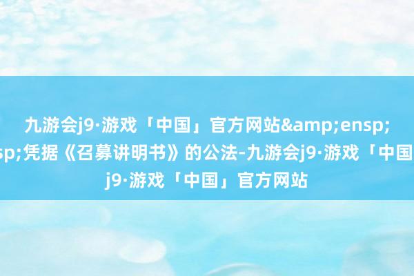 九游会j9·游戏「中国」官方网站&ensp;&ensp;凭据《召募讲明书》的公法-九游会j9·游戏「中国」官方网站