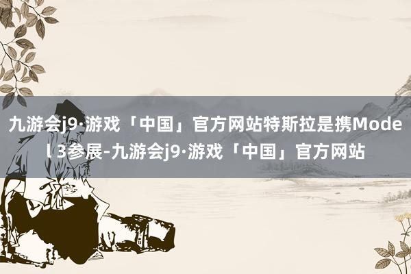 九游会j9·游戏「中国」官方网站特斯拉是携Model 3参展-九游会j9·游戏「中国」官方网站