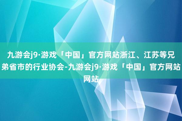 九游会j9·游戏「中国」官方网站浙江、江苏等兄弟省市的行业协会-九游会j9·游戏「中国」官方网站