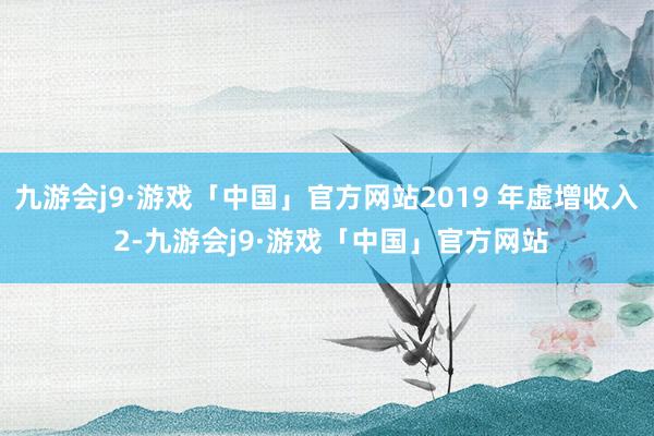 九游会j9·游戏「中国」官方网站2019 年虚增收入 2-九游会j9·游戏「中国」官方网站