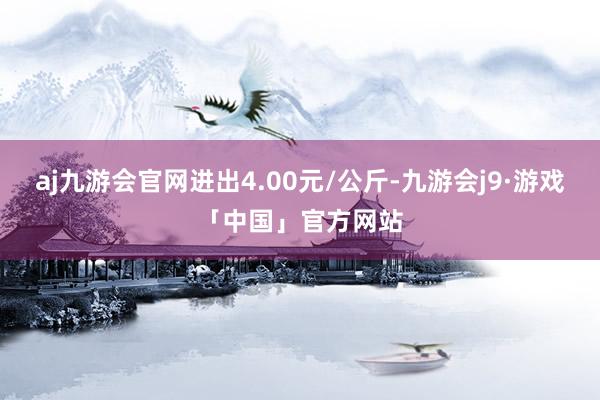 aj九游会官网进出4.00元/公斤-九游会j9·游戏「中国」官方网站