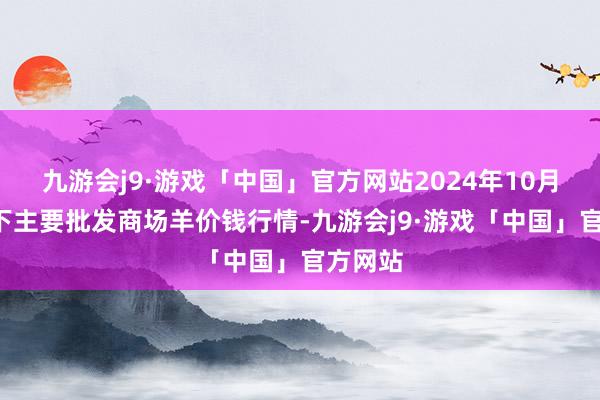 九游会j9·游戏「中国」官方网站2024年10月6日天下主要批发商场羊价钱行情-九游会j9·游戏「中国」官方网站