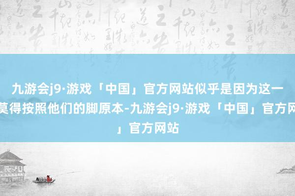 九游会j9·游戏「中国」官方网站似乎是因为这一切莫得按照他们的脚原本-九游会j9·游戏「中国」官方网站