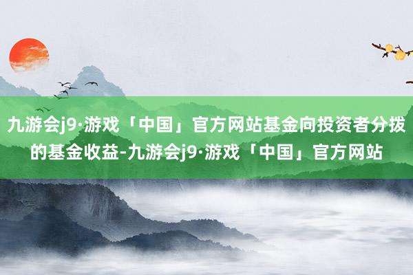 九游会j9·游戏「中国」官方网站基金向投资者分拨的基金收益-九游会j9·游戏「中国」官方网站