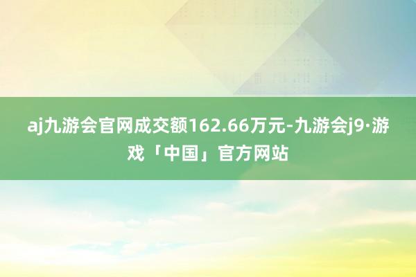 aj九游会官网成交额162.66万元-九游会j9·游戏「中国」官方网站