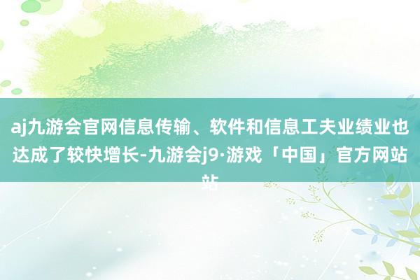 aj九游会官网信息传输、软件和信息工夫业绩业也达成了较快增长-九游会j9·游戏「中国」官方网站