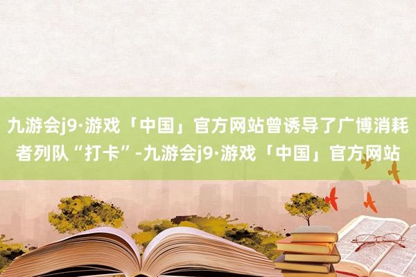 九游会j9·游戏「中国」官方网站曾诱导了广博消耗者列队“打卡”-九游会j9·游戏「中国」官方网站