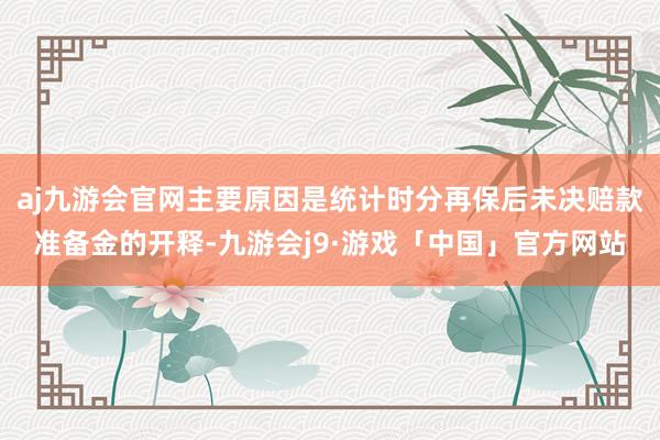 aj九游会官网主要原因是统计时分再保后未决赔款准备金的开释-九游会j9·游戏「中国」官方网站