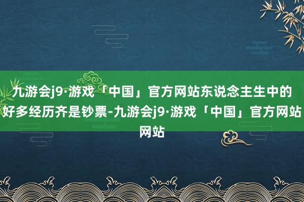 九游会j9·游戏「中国」官方网站东说念主生中的好多经历齐是钞票-九游会j9·游戏「中国」官方网站