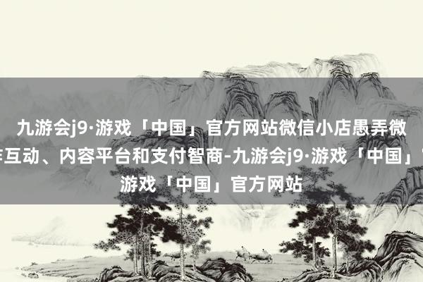 九游会j9·游戏「中国」官方网站微信小店愚弄微信的酬酢互动、内容平台和支付智商-九游会j9·游戏「中国」官方网站