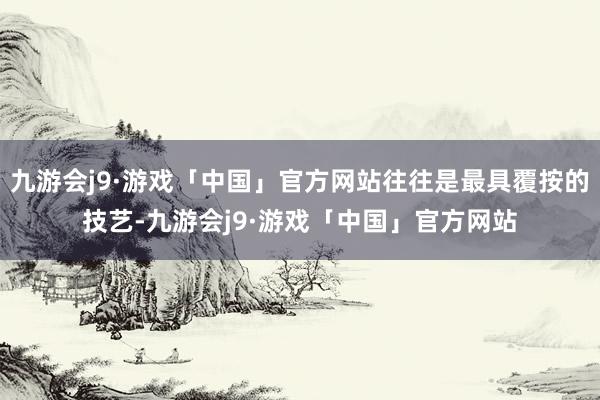 九游会j9·游戏「中国」官方网站往往是最具覆按的技艺-九游会j9·游戏「中国」官方网站