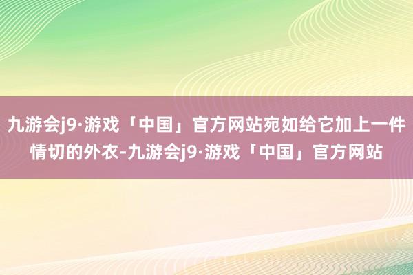 九游会j9·游戏「中国」官方网站宛如给它加上一件情切的外衣-九游会j9·游戏「中国」官方网站