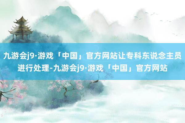 九游会j9·游戏「中国」官方网站让专科东说念主员进行处理-九游会j9·游戏「中国」官方网站