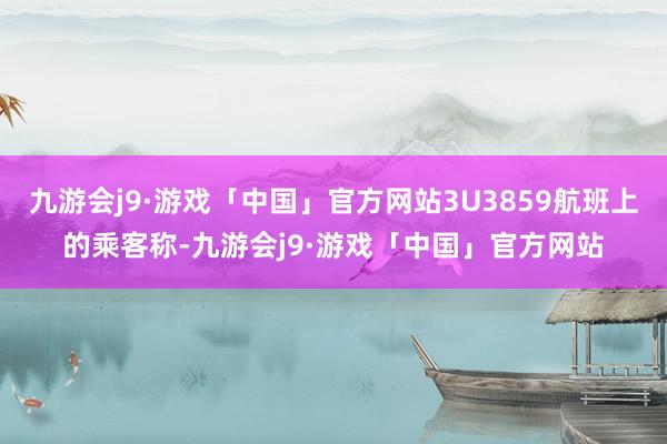 九游会j9·游戏「中国」官方网站3U3859航班上的乘客称-九游会j9·游戏「中国」官方网站