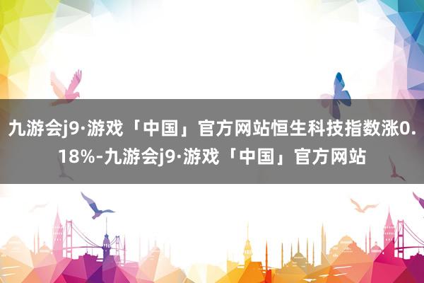 九游会j9·游戏「中国」官方网站恒生科技指数涨0.18%-九游会j9·游戏「中国」官方网站