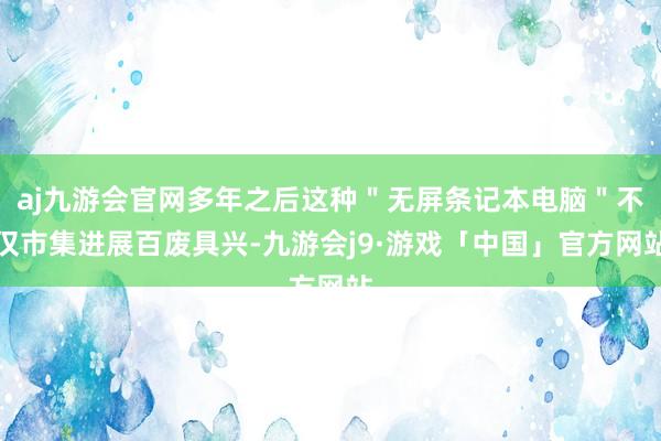 aj九游会官网多年之后这种＂无屏条记本电脑＂不仅市集进展百废具兴-九游会j9·游戏「中国」官方网站