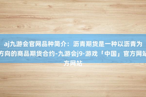 aj九游会官网品种简介：沥青期货是一种以沥青为方向的商品期货合约-九游会j9·游戏「中国」官方网站