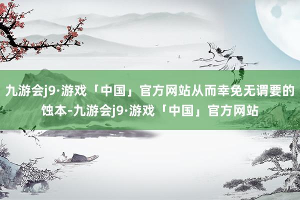 九游会j9·游戏「中国」官方网站从而幸免无谓要的蚀本-九游会j9·游戏「中国」官方网站