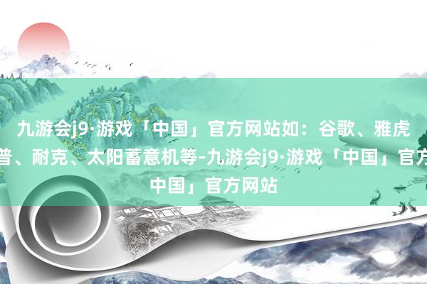 九游会j9·游戏「中国」官方网站如：谷歌、雅虎、惠普、耐克、太阳蓄意机等-九游会j9·游戏「中国」官方网站