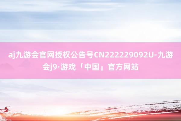 aj九游会官网授权公告号CN222229092U-九游会j9·游戏「中国」官方网站