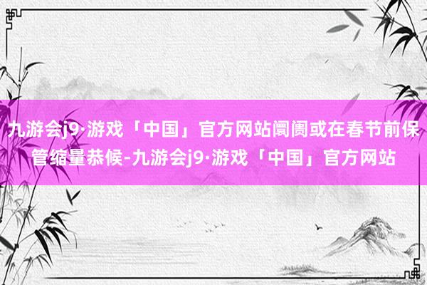 九游会j9·游戏「中国」官方网站阛阓或在春节前保管缩量恭候-九游会j9·游戏「中国」官方网站