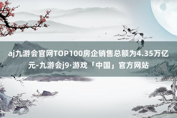 aj九游会官网TOP100房企销售总额为4.35万亿元-九游会j9·游戏「中国」官方网站