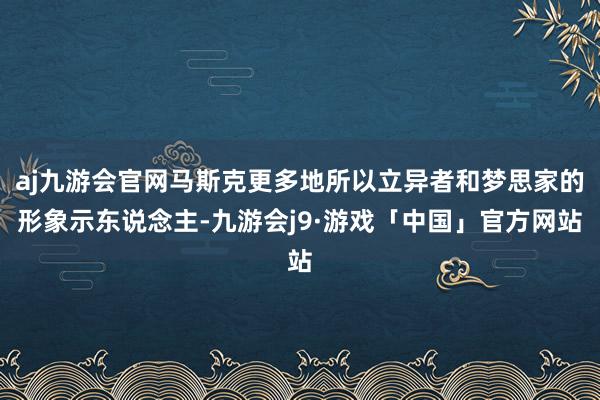 aj九游会官网马斯克更多地所以立异者和梦思家的形象示东说念主-九游会j9·游戏「中国」官方网站