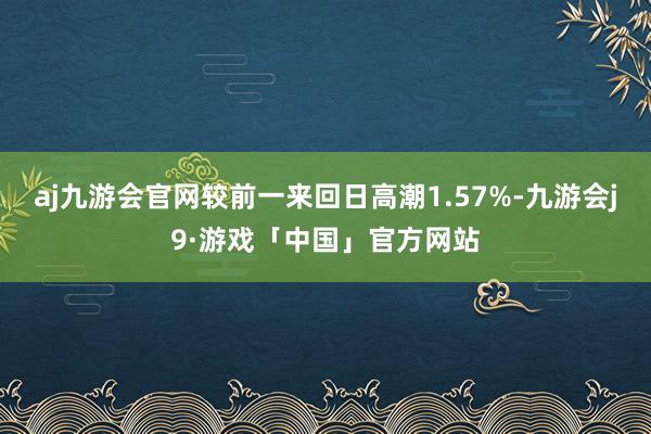 aj九游会官网较前一来回日高潮1.57%-九游会j9·游戏「中国」官方网站