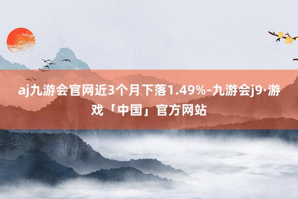 aj九游会官网近3个月下落1.49%-九游会j9·游戏「中国」官方网站