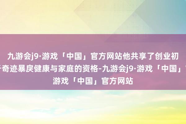 九游会j9·游戏「中国」官方网站他共享了创业初期因忙于奇迹暴戾健康与家庭的资格-九游会j9·游戏「中国」官方网站