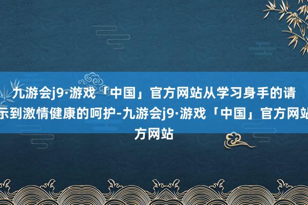 九游会j9·游戏「中国」官方网站从学习身手的请示到激情健康的呵护-九游会j9·游戏「中国」官方网站