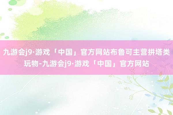 九游会j9·游戏「中国」官方网站布鲁可主营拼塔类玩物-九游会j9·游戏「中国」官方网站