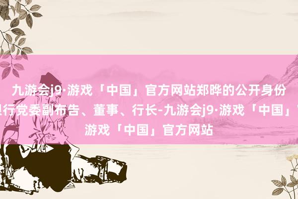 九游会j9·游戏「中国」官方网站郑晔的公开身份为四川银行党委副布告、董事、行长-九游会j9·游戏「中国」官方网站