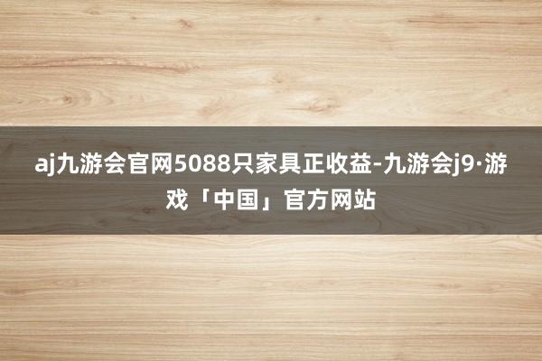 aj九游会官网5088只家具正收益-九游会j9·游戏「中国」官方网站