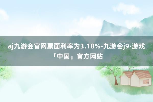 aj九游会官网票面利率为3.18%-九游会j9·游戏「中国」官方网站