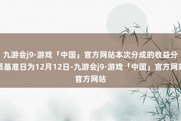 九游会j9·游戏「中国」官方网站本次分成的收益分派基准日为12月12日-九游会j9·游戏「中国」官方网站