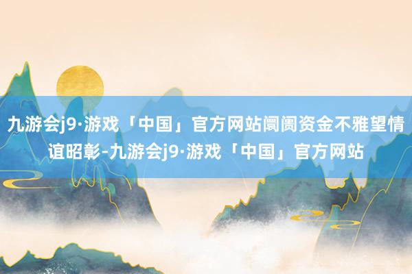 九游会j9·游戏「中国」官方网站阛阓资金不雅望情谊昭彰-九游会j9·游戏「中国」官方网站