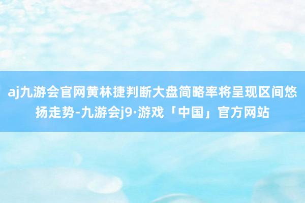 aj九游会官网黄林捷判断大盘简略率将呈现区间悠扬走势-九游会j9·游戏「中国」官方网站