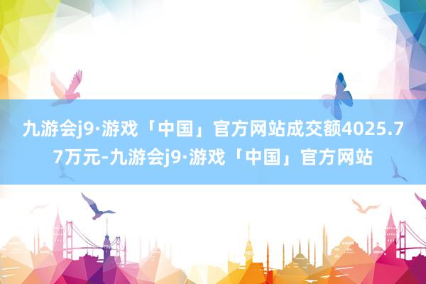 九游会j9·游戏「中国」官方网站成交额4025.77万元-九游会j9·游戏「中国」官方网站