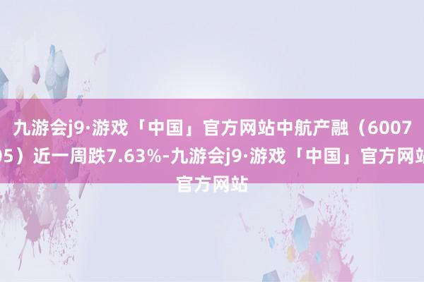 九游会j9·游戏「中国」官方网站中航产融（600705）近一周跌7.63%-九游会j9·游戏「中国」官方网站