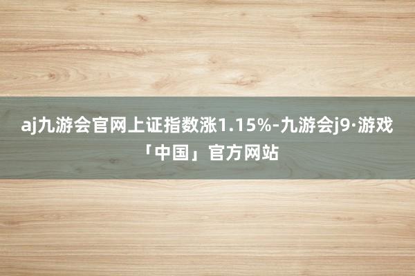 aj九游会官网上证指数涨1.15%-九游会j9·游戏「中国」官方网站