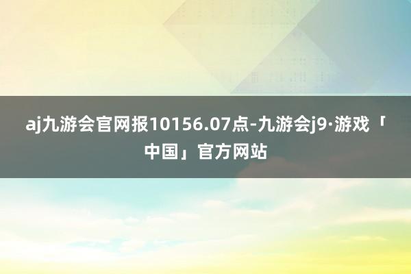 aj九游会官网报10156.07点-九游会j9·游戏「中国」官方网站