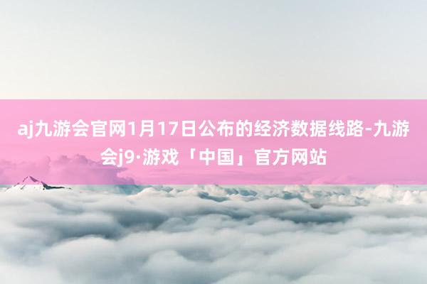 aj九游会官网1月17日公布的经济数据线路-九游会j9·游戏「中国」官方网站