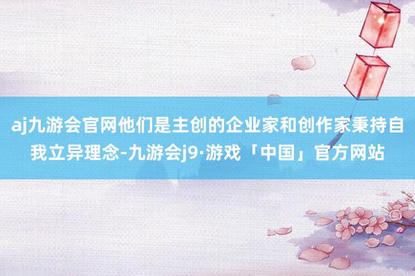 aj九游会官网他们是主创的企业家和创作家秉持自我立异理念-九游会j9·游戏「中国」官方网站