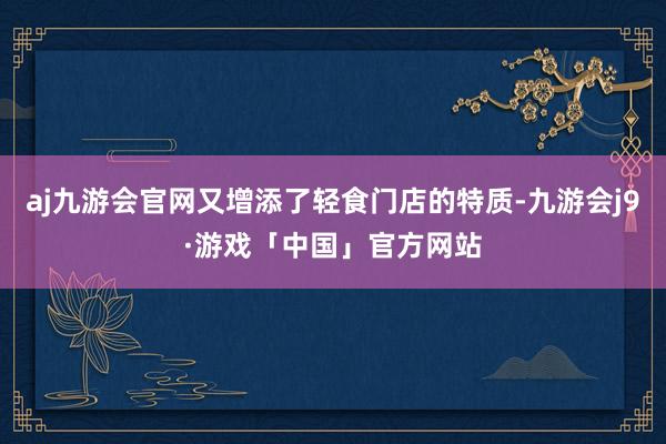 aj九游会官网又增添了轻食门店的特质-九游会j9·游戏「中国」官方网站