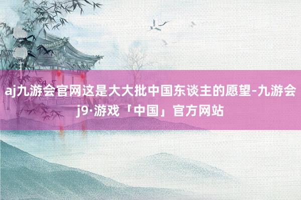 aj九游会官网这是大大批中国东谈主的愿望-九游会j9·游戏「中国」官方网站