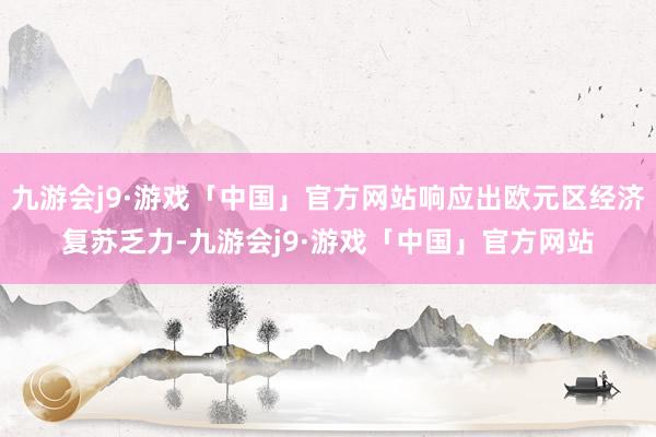 九游会j9·游戏「中国」官方网站响应出欧元区经济复苏乏力-九游会j9·游戏「中国」官方网站