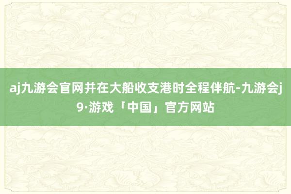 aj九游会官网并在大船收支港时全程伴航-九游会j9·游戏「中国」官方网站