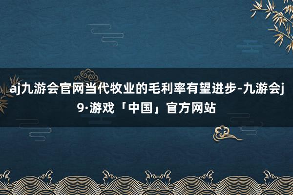 aj九游会官网当代牧业的毛利率有望进步-九游会j9·游戏「中国」官方网站